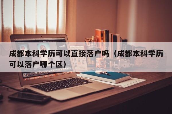 成都本科学历可以直接落户吗（成都本科学历可以落户哪个区）