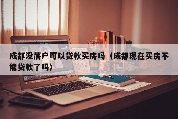 成都没落户可以贷款买房吗（成都现在买房不能贷款了吗）