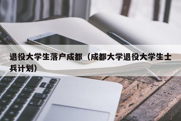 退役大学生落户成都（成都大学退役大学生士兵计划）