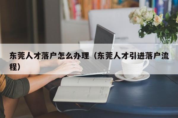 东莞人才落户怎么办理（东莞人才引进落户流程）