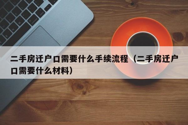 二手房迁户口需要什么手续流程（二手房迁户口需要什么材料）