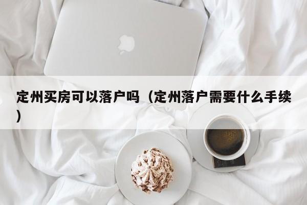 定州买房可以落户吗（定州落户需要什么手续）