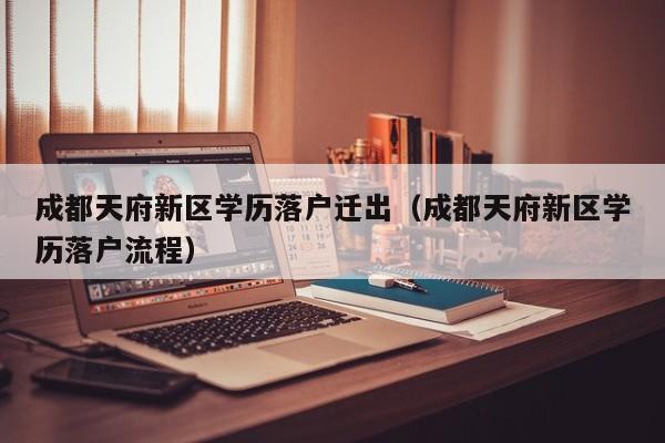 成都天府新区学历落户迁出（成都天府新区学历落户流程）