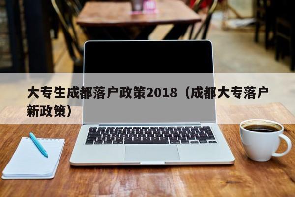 大专生成都落户政策2018（成都大专落户新政策）