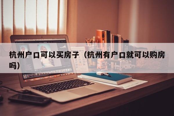 杭州户口可以买房子（杭州有户口就可以购房吗）