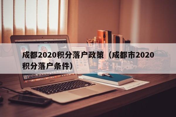 成都2020积分落户政策（成都市2020积分落户条件）