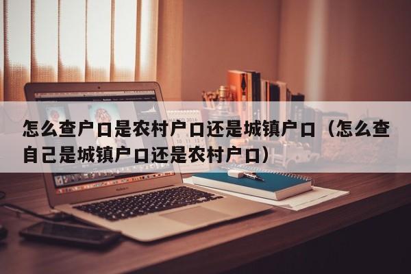 怎么查户口是农村户口还是城镇户口（怎么查自己是城镇户口还是农村户口）