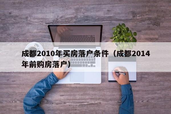 成都2010年买房落户条件（成都2014年前购房落户）