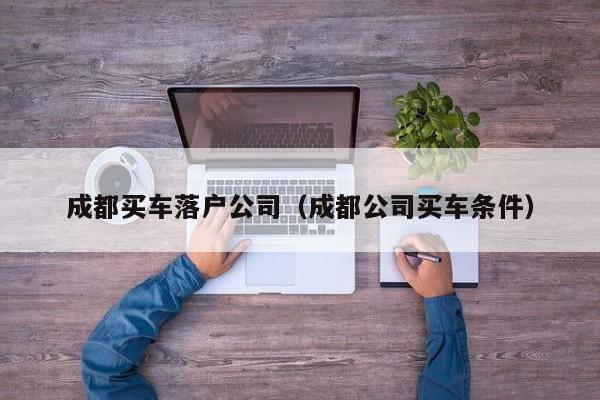 成都买车落户公司（成都公司买车条件）