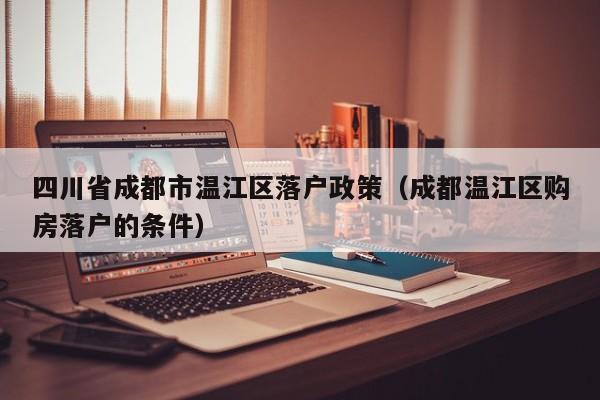 四川省成都市温江区落户政策（成都温江区购房落户的条件）