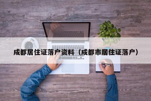 成都居住证落户资料（成都市居住证落户）