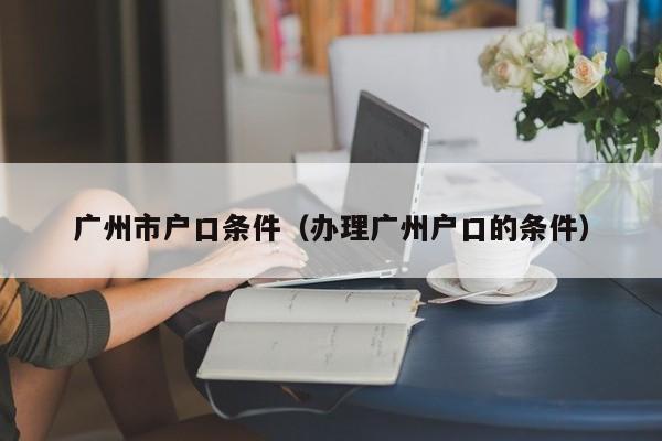 广州市户口条件（办理广州户口的条件）