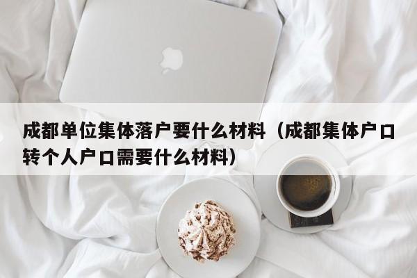 成都单位集体落户要什么材料（成都集体户口转个人户口需要什么材料）
