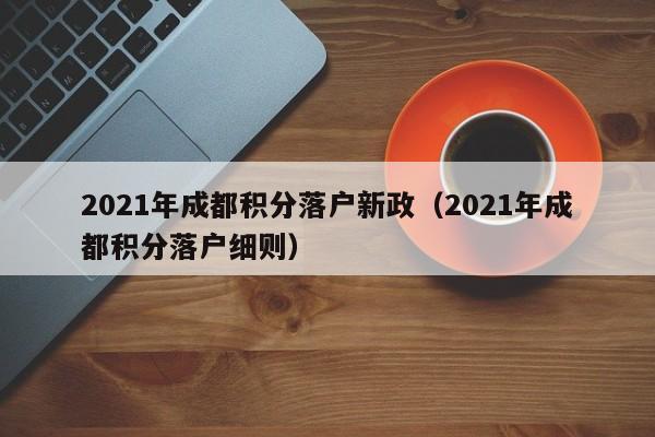2021年成都积分落户新政（2021年成都积分落户细则）