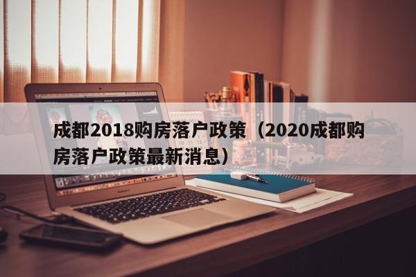 成都2018购房落户政策（2020成都购房落户政策最新消息）