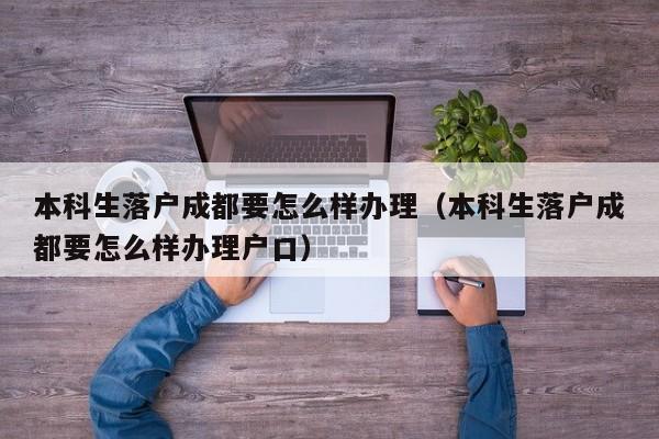 本科生落户成都要怎么样办理（本科生落户成都要怎么样办理户口）
