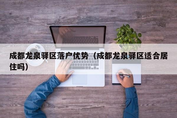 成都龙泉驿区落户优势（成都龙泉驿区适合居住吗）