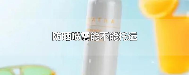 防晒喷雾能不能托运