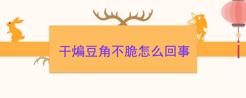 干煸豆角不脆怎么回事