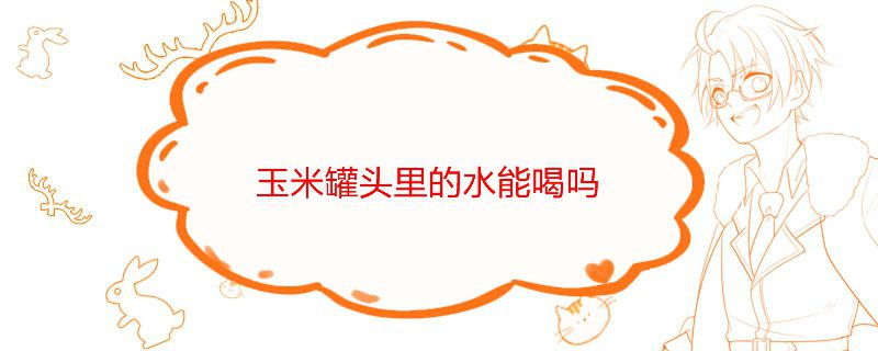 玉米罐头里的水能喝吗