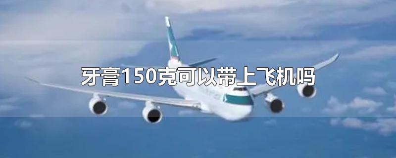牙膏150克可以带上飞机吗