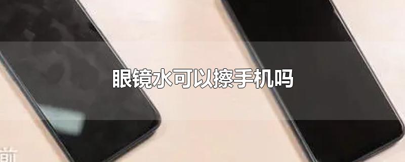 眼镜水可以擦手机吗