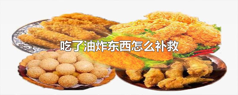 吃了油炸东西怎么补救