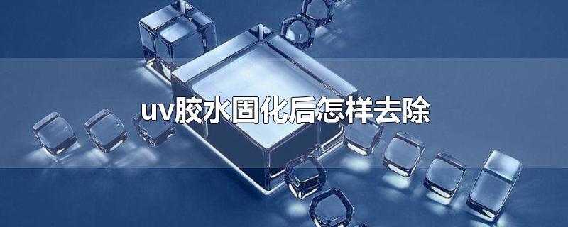 uv胶水固化后怎样去除