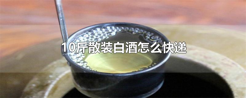 10斤散装白酒怎么快递
