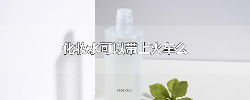 化妆水可以带上火车么
