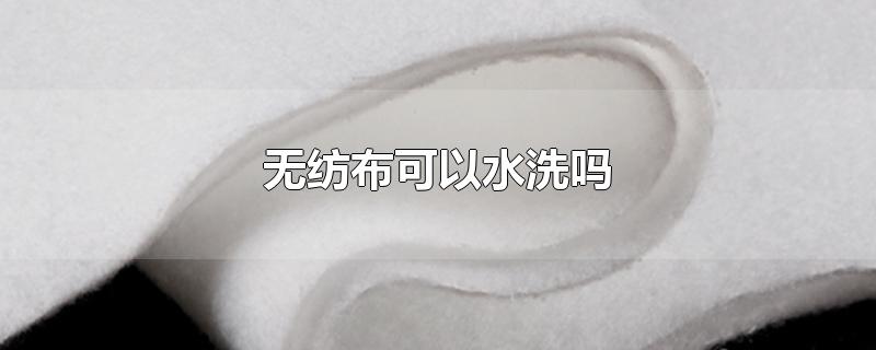 无纺布可以水洗吗