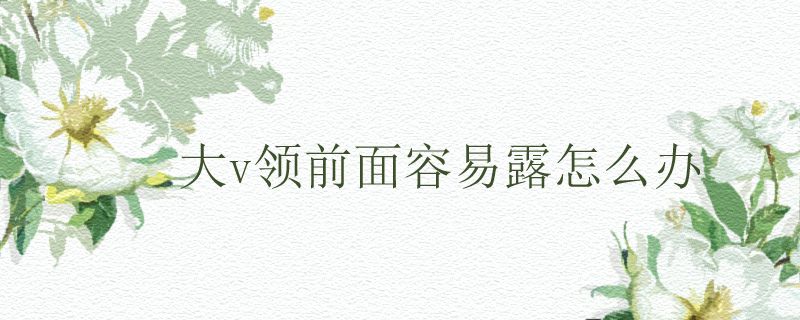 大v领前面容易露怎么办