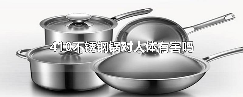 410不锈钢锅对人体有害吗
