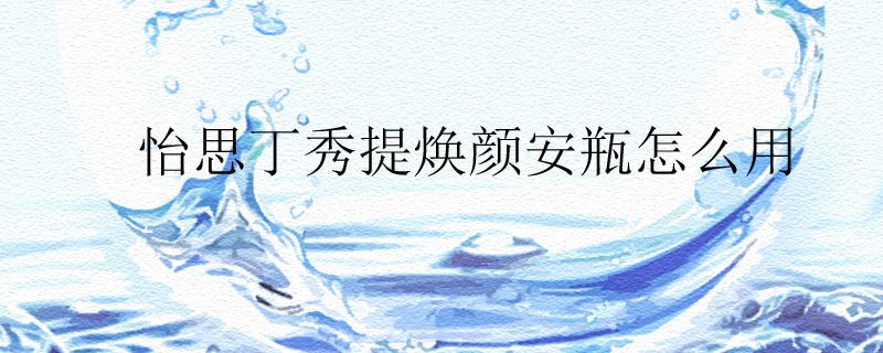 怡思丁秀提焕颜安瓶怎么用