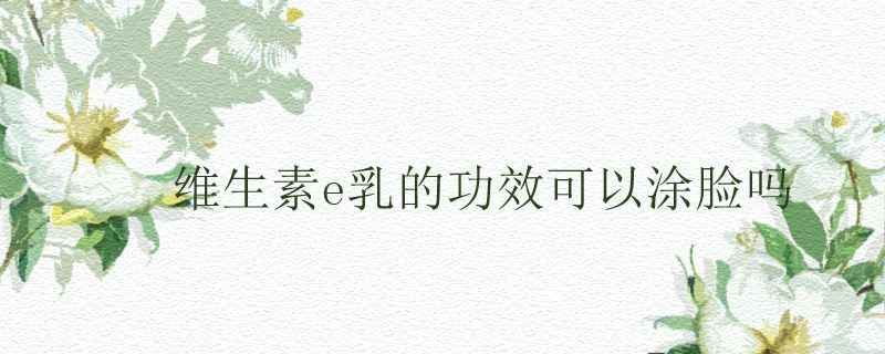 维生素e乳的功效可以涂脸吗