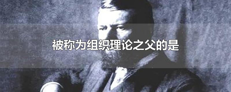 被称为组织理论之父的是