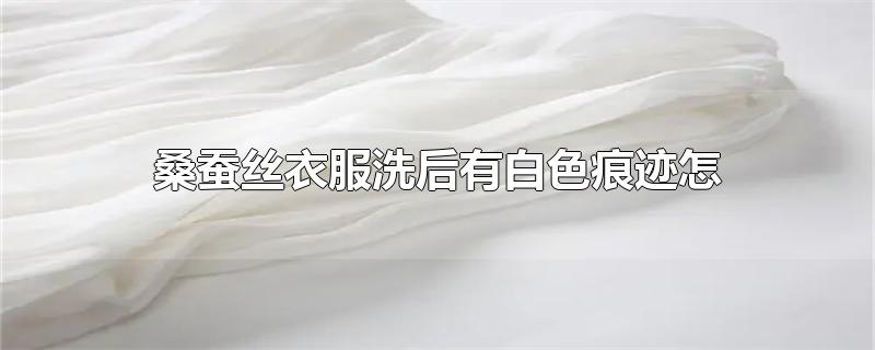 桑蚕丝衣服洗后有白色痕迹怎么处理