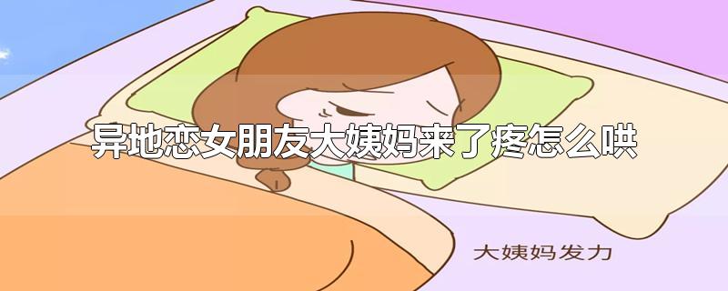 异地恋女朋友大姨妈来了疼怎么哄