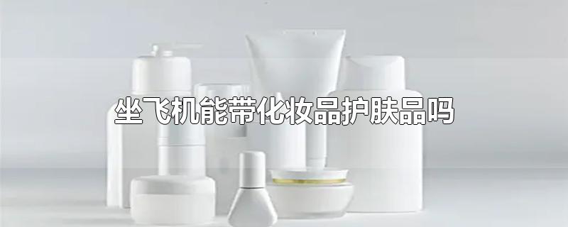 坐飞机能带化妆品护肤品吗