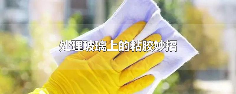 处理玻璃上的粘胶妙招