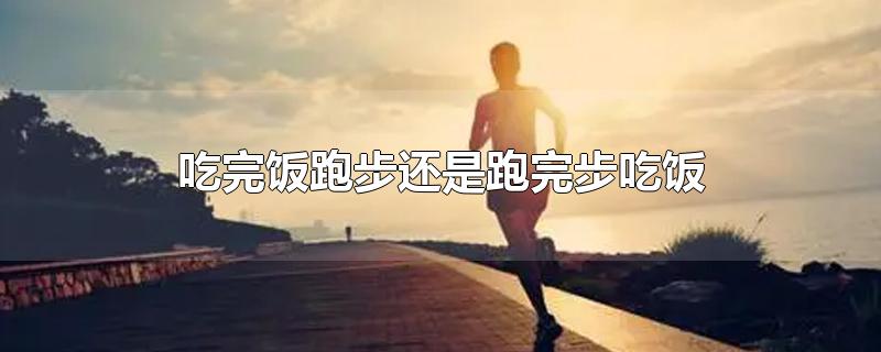 吃完饭跑步还是跑完步吃饭