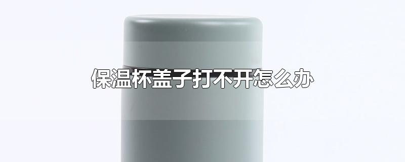 保温杯盖子打不开怎么办