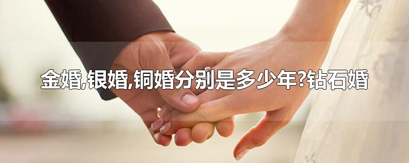 金婚,银婚,铜婚分别是多少年?钻石婚