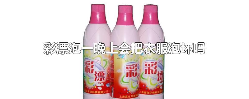 彩漂泡一晚上会把衣服泡坏吗