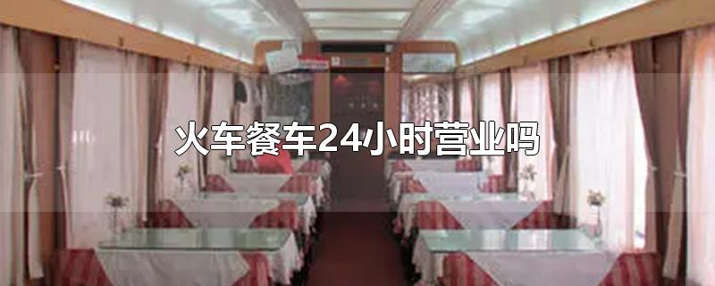 火车餐车24小时营业吗