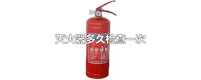 灭火器多久检查一次