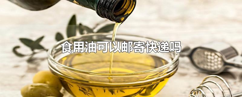 食用油可以邮寄快递吗