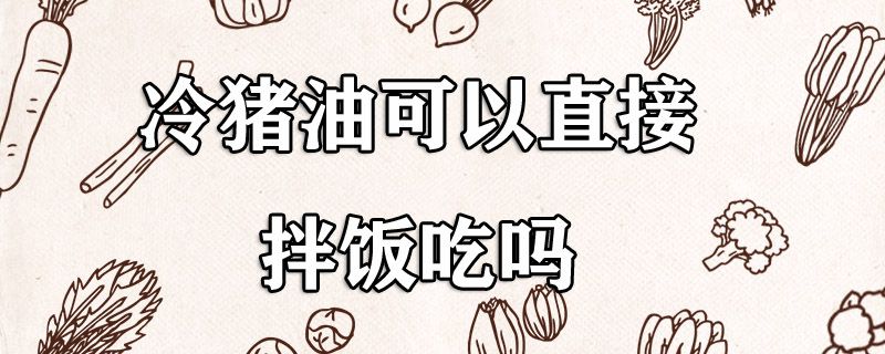 冷猪油可以直接拌饭吃吗