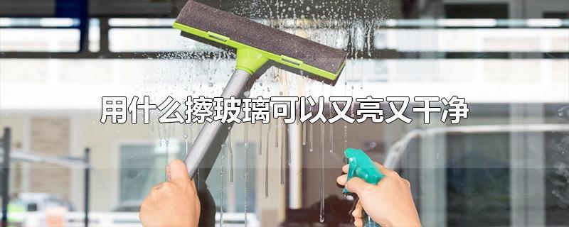 用什么擦玻璃可以又亮又干净