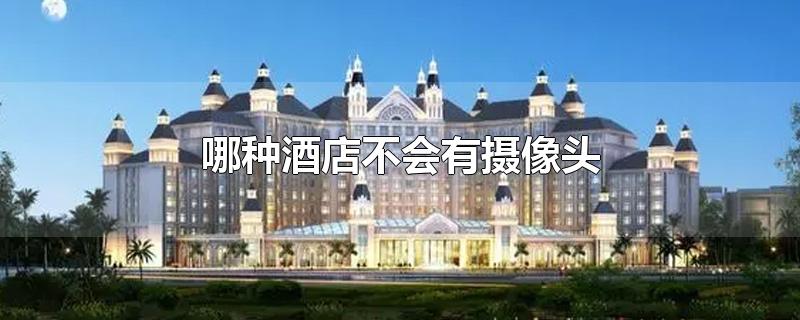 哪种酒店不会有摄像头